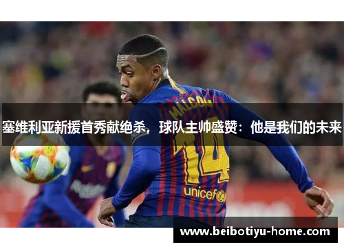 塞维利亚新援首秀献绝杀，球队主帅盛赞：他是我们的未来