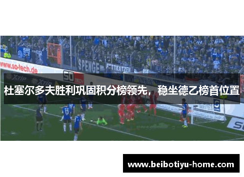 杜塞尔多夫胜利巩固积分榜领先，稳坐德乙榜首位置