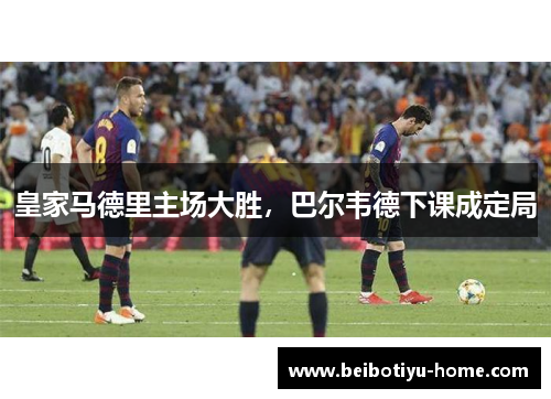 皇家马德里主场大胜,巴尔韦德下课成定局