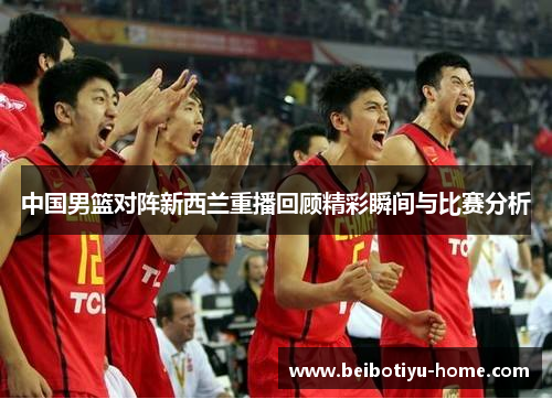 中国男篮对阵新西兰重播回顾精彩瞬间与比赛分析
